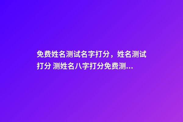 免费姓名测试名字打分，姓名测试打分 测姓名八字打分免费测试，名字评分标准免费